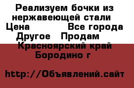 Реализуем бочки из нержавеющей стали › Цена ­ 3 550 - Все города Другое » Продам   . Красноярский край,Бородино г.